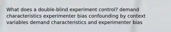 What does a double-blind experiment control? demand characteristics experimenter bias confounding by context variables demand characteristics and experimenter bias