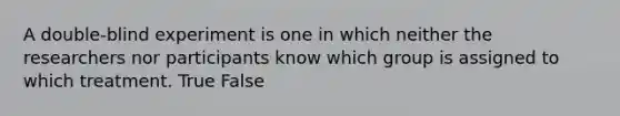 A double-blind experiment is one in which neither the researchers nor participants know which group is assigned to which treatment. True False