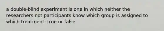 a double-blind experiment is one in which neither the researchers not participants know which group is assigned to which treatment: true or false