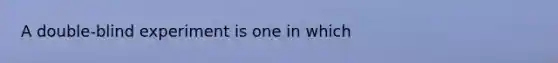 A double-blind experiment is one in which