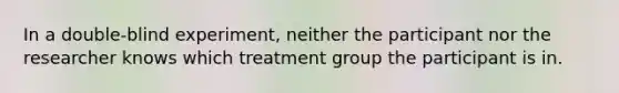 In a double-blind experiment, neither the participant nor the researcher knows which treatment group the participant is in.