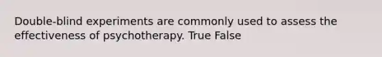 Double-blind experiments are commonly used to assess the effectiveness of psychotherapy. True False