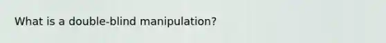 What is a double-blind manipulation?