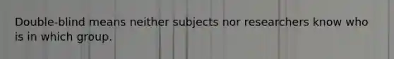 Double-blind means neither subjects nor researchers know who is in which group.