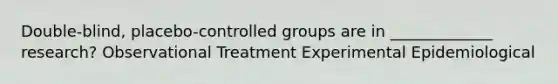 Double-blind, placebo-controlled groups are in _____________ research? Observational Treatment Experimental Epidemiological