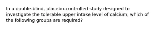 In a double-blind, placebo-controlled study designed to investigate the tolerable upper intake level of calcium, which of the following groups are required?