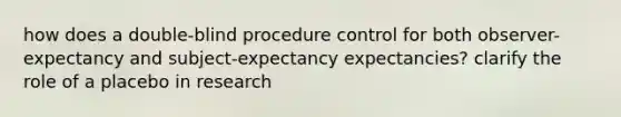 how does a double-blind procedure control for both observer-expectancy and subject-expectancy expectancies? clarify the role of a placebo in research