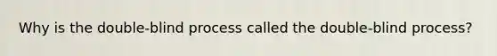 Why is the double-blind process called the double-blind process?