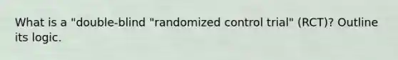 What is a "double-blind "randomized control trial" (RCT)? Outline its logic.