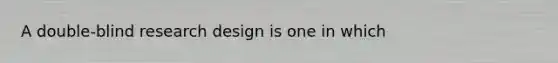 A double-blind research design is one in which