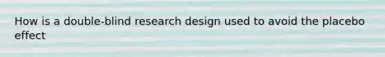 How is a double-blind research design used to avoid the placebo effect