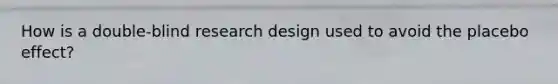 How is a double-blind research design used to avoid the placebo effect?