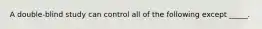 A double-blind study can control all of the following except _____.
