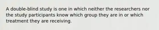 A double-blind study is one in which neither the researchers nor the study participants know which group they are in or which treatment they are receiving.