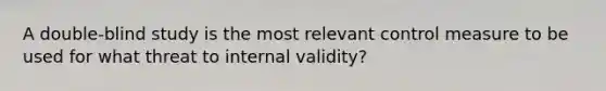 A double-blind study is the most relevant control measure to be used for what threat to internal validity?