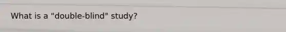 What is a "double-blind" study?