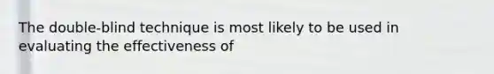 The double-blind technique is most likely to be used in evaluating the effectiveness of