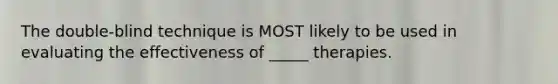 The double-blind technique is MOST likely to be used in evaluating the effectiveness of _____ therapies.