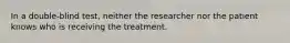 In a double-blind test, neither the researcher nor the patient knows who is receiving the treatment.