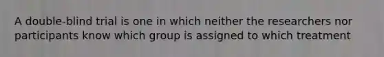 A double-blind trial is one in which neither the researchers nor participants know which group is assigned to which treatment