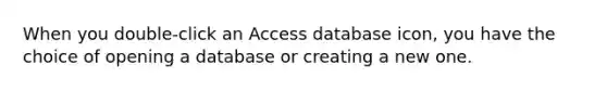 When you double-click an Access database icon, you have the choice of opening a database or creating a new one.