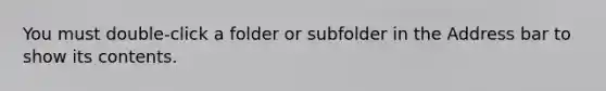 You must double-click a folder or subfolder in the Address bar to show its contents.