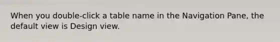 When you double-click a table name in the Navigation Pane, the default view is Design view.