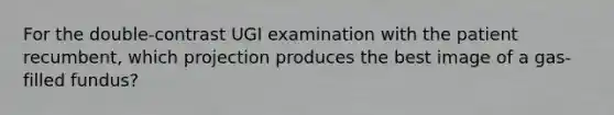 For the double-contrast UGI examination with the patient recumbent, which projection produces the best image of a gas-filled fundus?