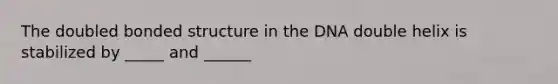 The doubled bonded structure in the DNA double helix is stabilized by _____ and ______