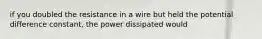 if you doubled the resistance in a wire but held the potential difference constant, the power dissipated would