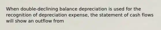 When double-declining balance depreciation is used for the recognition of depreciation expense, the statement of cash flows will show an outflow from