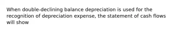 When double-declining balance depreciation is used for the recognition of depreciation expense, the statement of cash flows will show