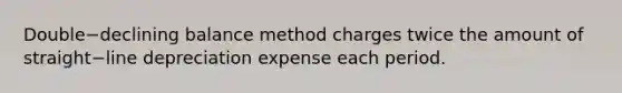 Double−declining balance method charges twice the amount of straight−line depreciation expense each period.