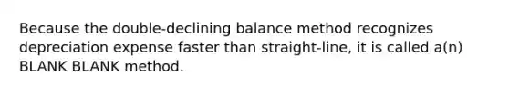 Because the double-declining balance method recognizes depreciation expense faster than straight-line, it is called a(n) BLANK BLANK method.