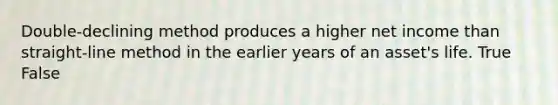 Double-declining method produces a higher net income than straight-line method in the earlier years of an asset's life. True False