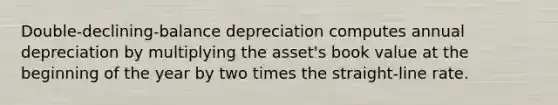 Double-declining-balance depreciation computes annual depreciation by multiplying the asset's book value at the beginning of the year by two times the straight-line rate.