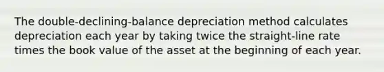 The double-declining-balance depreciation method calculates depreciation each year by taking twice the straight-line rate times the book value of the asset at the beginning of each year.