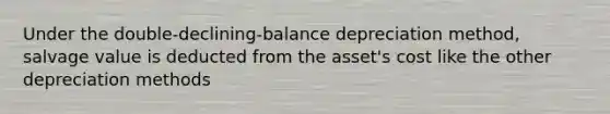 Under the double-declining-balance depreciation method, salvage value is deducted from the asset's cost like the other depreciation methods