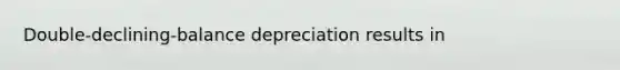 Double-declining-balance depreciation results in