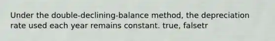 Under the double-declining-balance method, the depreciation rate used each year remains constant. true, falsetr