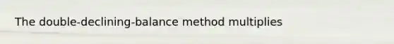 The double-declining-balance method multiplies