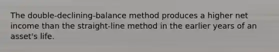 The double-declining-balance method produces a higher net income than the straight-line method in the earlier years of an asset's life.