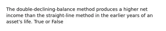 The double-declining-balance method produces a higher net income than the straight-line method in the earlier years of an asset's life. True or False