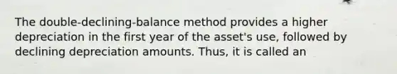 The double-declining-balance method provides a higher depreciation in the first year of the asset's use, followed by declining depreciation amounts. Thus, it is called an