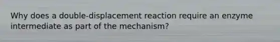 Why does a double-displacement reaction require an enzyme intermediate as part of the mechanism?