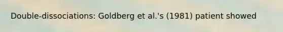 Double-dissociations: Goldberg et al.'s (1981) patient showed