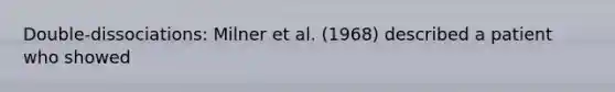 Double-dissociations: Milner et al. (1968) described a patient who showed