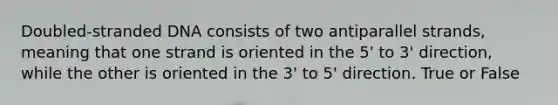 Doubled-stranded DNA consists of two antiparallel strands, meaning that one strand is oriented in the 5' to 3' direction, while the other is oriented in the 3' to 5' direction. True or False