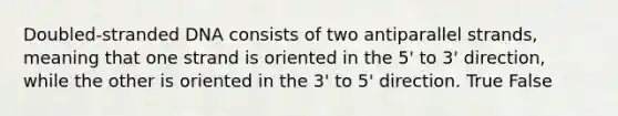 Doubled-stranded DNA consists of two antiparallel strands, meaning that one strand is oriented in the 5' to 3' direction, while the other is oriented in the 3' to 5' direction. True False