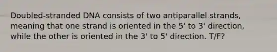 Doubled-stranded DNA consists of two antiparallel strands, meaning that one strand is oriented in the 5' to 3' direction, while the other is oriented in the 3' to 5' direction. T/F?